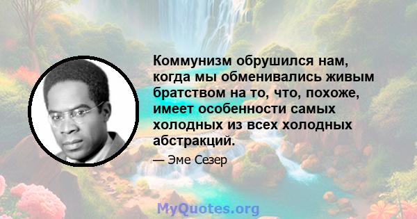 Коммунизм обрушился нам, когда мы обменивались живым братством на то, что, похоже, имеет особенности самых холодных из всех холодных абстракций.