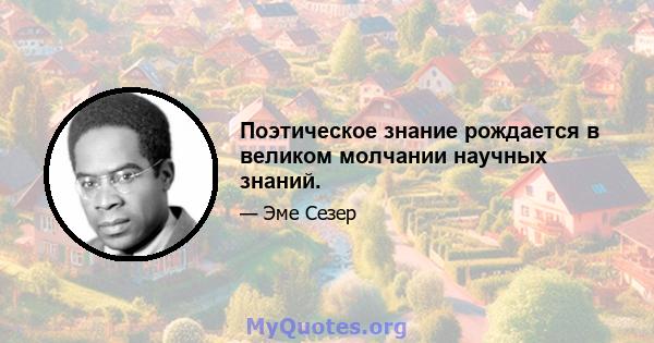 Поэтическое знание рождается в великом молчании научных знаний.