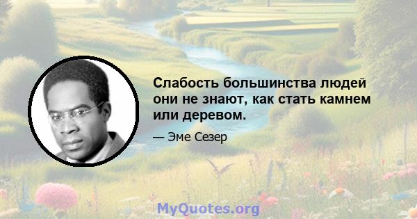 Слабость большинства людей они не знают, как стать камнем или деревом.