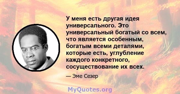 У меня есть другая идея универсального. Это универсальный богатый со всем, что является особенным, богатым всеми деталями, которые есть, углубление каждого конкретного, сосуществование их всех.