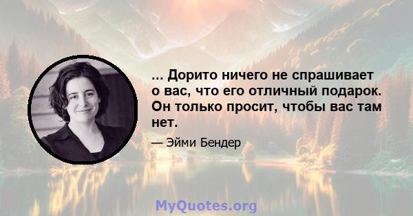 ... Дорито ничего не спрашивает о вас, что его отличный подарок. Он только просит, чтобы вас там нет.