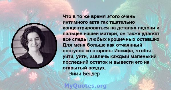 Что в то же время этого очень интимного акта так тщательно концентрироваться на деталях ладони и пальцев нашей матери, он также удалял все следы любых крошечных оставших Для меня больше как отчаянный поступок со стороны 