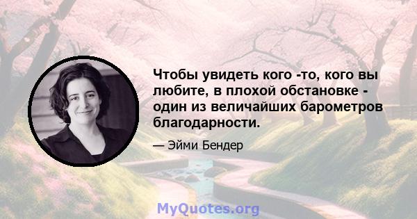 Чтобы увидеть кого -то, кого вы любите, в плохой обстановке - один из величайших барометров благодарности.