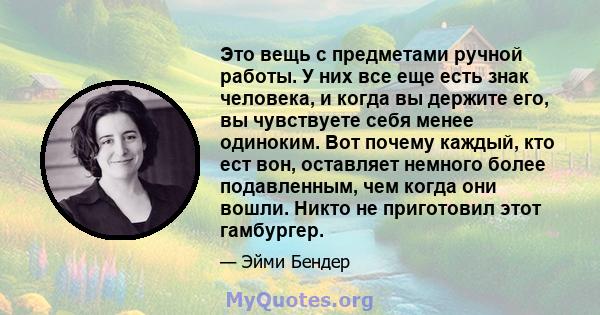 Это вещь с предметами ручной работы. У них все еще есть знак человека, и когда вы держите его, вы чувствуете себя менее одиноким. Вот почему каждый, кто ест вон, оставляет немного более подавленным, чем когда они вошли. 