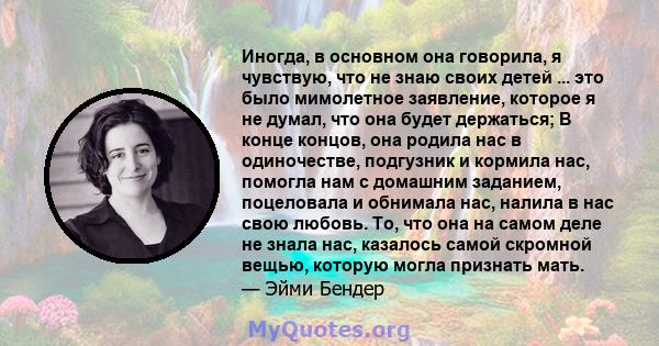 Иногда, в основном она говорила, я чувствую, что не знаю своих детей ... это было мимолетное заявление, которое я не думал, что она будет держаться; В конце концов, она родила нас в одиночестве, подгузник и кормила нас, 