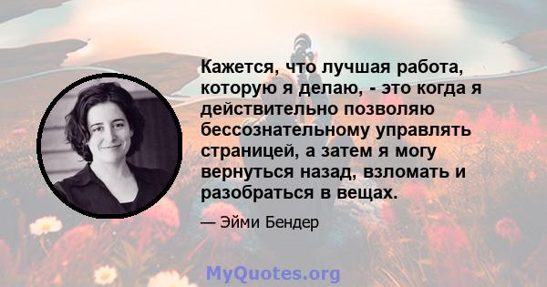 Кажется, что лучшая работа, которую я делаю, - это когда я действительно позволяю бессознательному управлять страницей, а затем я могу вернуться назад, взломать и разобраться в вещах.