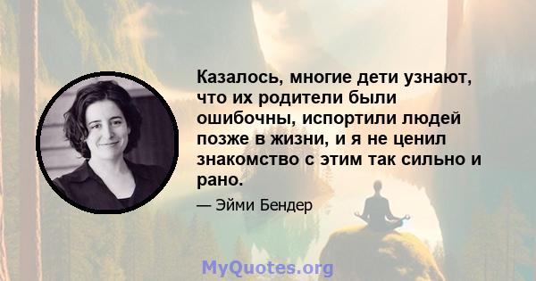 Казалось, многие дети узнают, что их родители были ошибочны, испортили людей позже в жизни, и я не ценил знакомство с этим так сильно и рано.