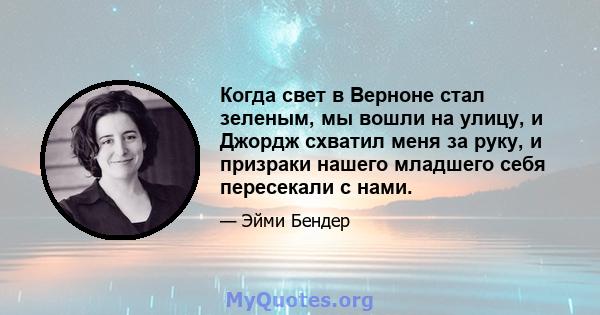 Когда свет в Верноне стал зеленым, мы вошли на улицу, и Джордж схватил меня за руку, и призраки нашего младшего себя пересекали с нами.