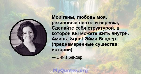 Мои гены, любовь моя, резиновые ленты и веревка; Сделайте себя структурой, в которой вы можете жить внутри. Аминь. "Эйми Бендер (преднамеренные существа: истории)