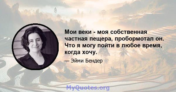 Мои веки - моя собственная частная пещера, пробормотал он. Что я могу пойти в любое время, когда хочу.