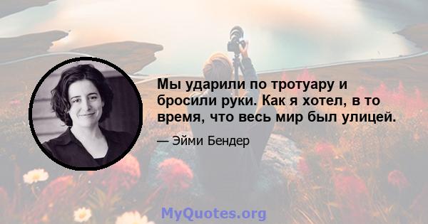 Мы ударили по тротуару и бросили руки. Как я хотел, в то время, что весь мир был улицей.