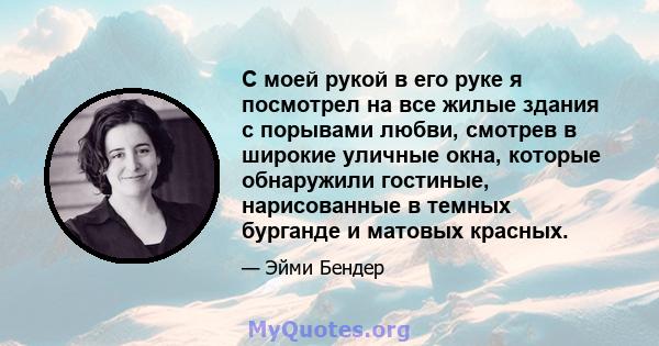 С моей рукой в ​​его руке я посмотрел на все жилые здания с порывами любви, смотрев в широкие уличные окна, которые обнаружили гостиные, нарисованные в темных бурганде и матовых красных.