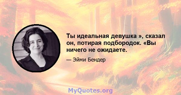 Ты идеальная девушка », сказал он, потирая подбородок. «Вы ничего не ожидаете.