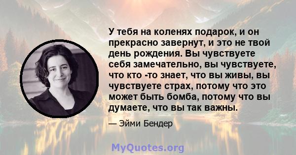 У тебя на коленях подарок, и он прекрасно завернут, и это не твой день рождения. Вы чувствуете себя замечательно, вы чувствуете, что кто -то знает, что вы живы, вы чувствуете страх, потому что это может быть бомба,