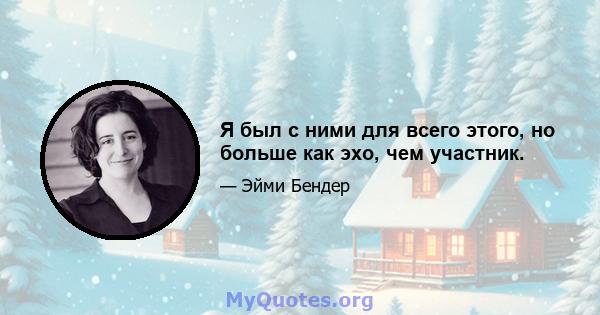 Я был с ними для всего этого, но больше как эхо, чем участник.