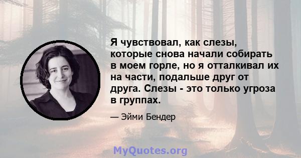 Я чувствовал, как слезы, которые снова начали собирать в моем горле, но я отталкивал их на части, подальше друг от друга. Слезы - это только угроза в группах.