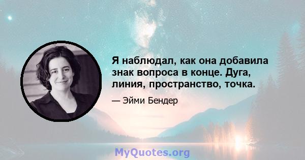 Я наблюдал, как она добавила знак вопроса в конце. Дуга, линия, пространство, точка.