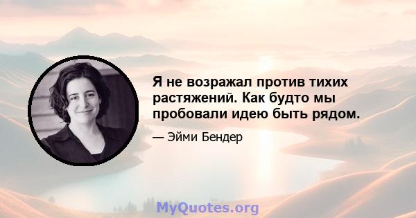 Я не возражал против тихих растяжений. Как будто мы пробовали идею быть рядом.