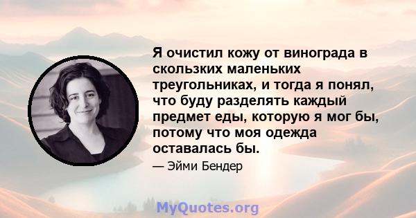 Я очистил кожу от винограда в скользких маленьких треугольниках, и тогда я понял, что буду разделять каждый предмет еды, которую я мог бы, потому что моя одежда оставалась бы.