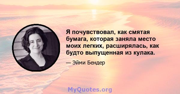 Я почувствовал, как смятая бумага, которая заняла место моих легких, расширялась, как будто выпущенная из кулака.