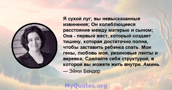 Я сухой луг; вы невысказанные извинения; Он колеблющееся расстояние между матерью и сыном; Она - первый жест, который создает тишину, которая достаточно полна, чтобы заставить ребенка спать. Мои гены, любовь моя,