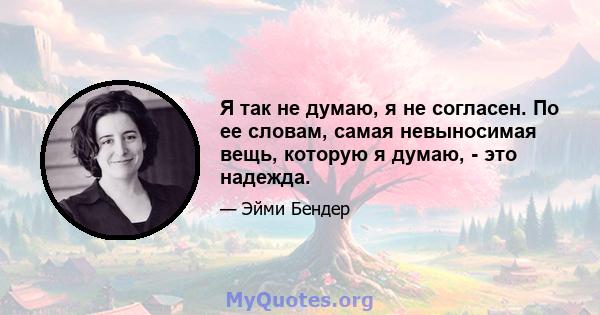 Я так не думаю, я не согласен. По ее словам, самая невыносимая вещь, которую я думаю, - это надежда.