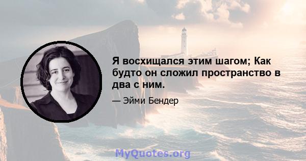 Я восхищался этим шагом; Как будто он сложил пространство в два с ним.