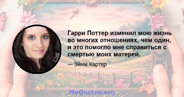 Гарри Поттер изменил мою жизнь во многих отношениях, чем один, и это помогло мне справиться с смертью моих матерей.