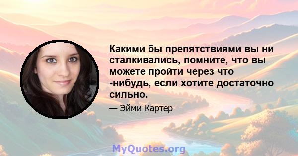 Какими бы препятствиями вы ни сталкивались, помните, что вы можете пройти через что -нибудь, если хотите достаточно сильно.