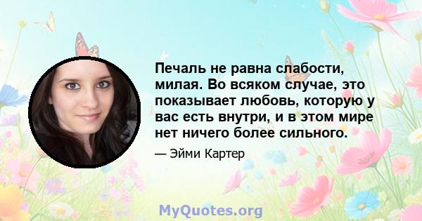 Печаль не равна слабости, милая. Во всяком случае, это показывает любовь, которую у вас есть внутри, и в этом мире нет ничего более сильного.