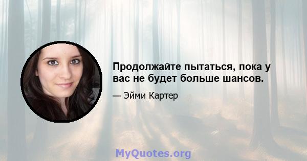 Продолжайте пытаться, пока у вас не будет больше шансов.