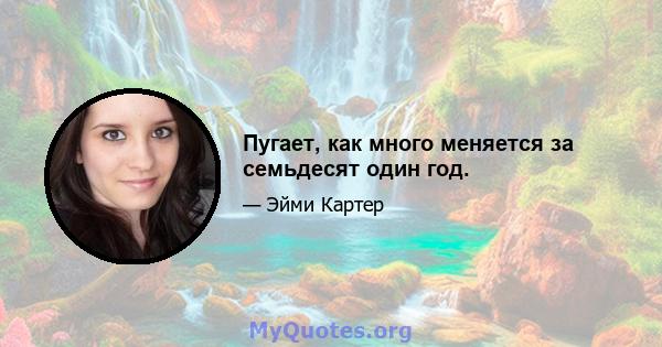 Пугает, как много меняется за семьдесят один год.