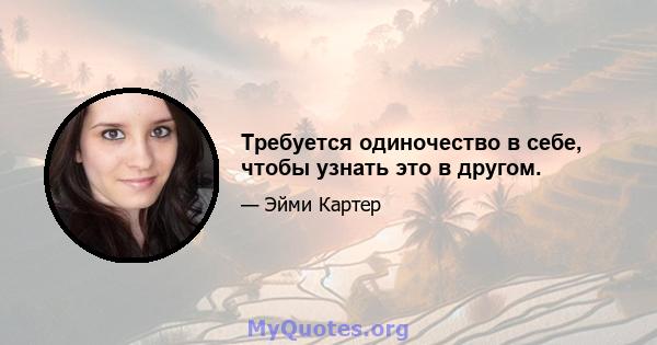 Требуется одиночество в себе, чтобы узнать это в другом.