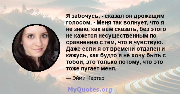 Я забочусь, - сказал он дрожащим голосом. - Меня так волнует, что я не знаю, как вам сказать, без этого не кажется несущественным по сравнению с тем, что я чувствую. Даже если я от времени отдален и кажусь, как будто я