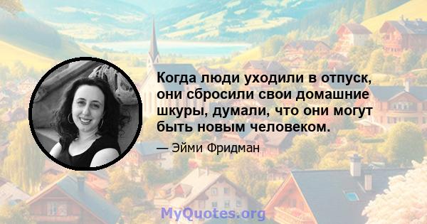 Когда люди уходили в отпуск, они сбросили свои домашние шкуры, думали, что они могут быть новым человеком.