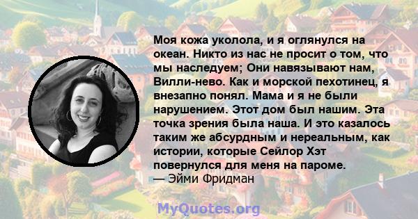 Моя кожа уколола, и я оглянулся на океан. Никто из нас не просит о том, что мы наследуем; Они навязывают нам, Вилли-нево. Как и морской пехотинец, я внезапно понял. Мама и я не были нарушением. Этот дом был нашим. Эта