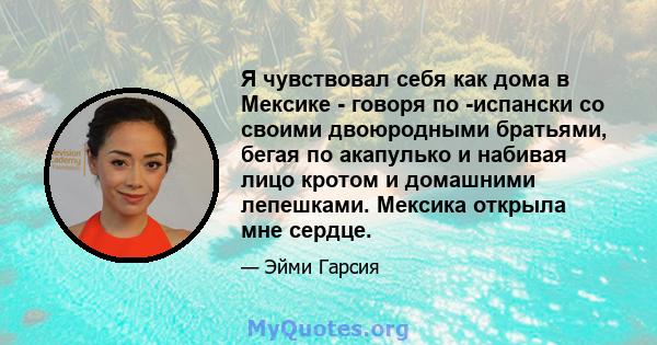 Я чувствовал себя как дома в Мексике - говоря по -испански со своими двоюродными братьями, бегая по акапулько и набивая лицо кротом и домашними лепешками. Мексика открыла мне сердце.