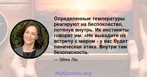 Определенные температуры реагируют на беспокойство, потянув внутрь. Их инстинкты говорят им: «Не выходите на встречу с миром - у вас будет паническая атака. Внутри там безопасность.