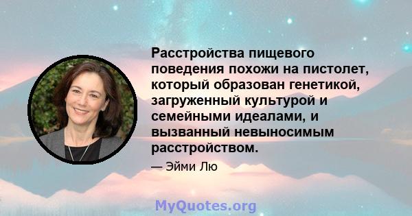 Расстройства пищевого поведения похожи на пистолет, который образован генетикой, загруженный культурой и семейными идеалами, и вызванный невыносимым расстройством.