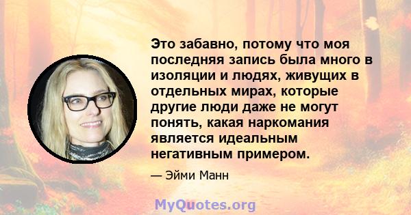 Это забавно, потому что моя последняя запись была много в изоляции и людях, живущих в отдельных мирах, которые другие люди даже не могут понять, какая наркомания является идеальным негативным примером.