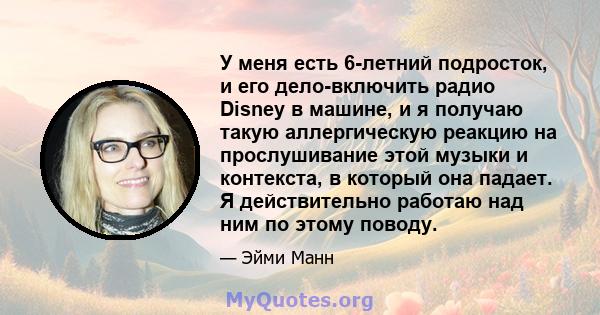 У меня есть 6-летний подросток, и его дело-включить радио Disney в машине, и я получаю такую ​​аллергическую реакцию на прослушивание этой музыки и контекста, в который она падает. Я действительно работаю над ним по