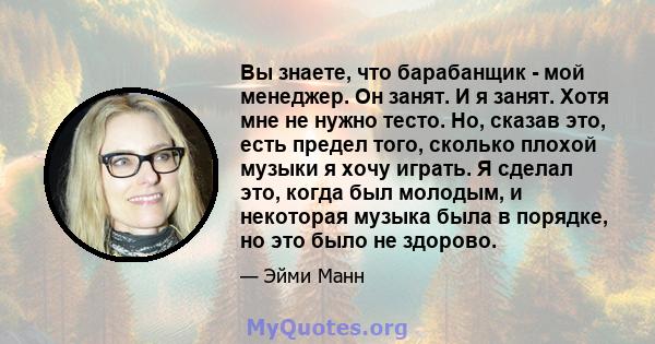 Вы знаете, что барабанщик - мой менеджер. Он занят. И я занят. Хотя мне не нужно тесто. Но, сказав это, есть предел того, сколько плохой музыки я хочу играть. Я сделал это, когда был молодым, и некоторая музыка была в