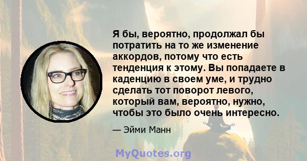 Я бы, вероятно, продолжал бы потратить на то же изменение аккордов, потому что есть тенденция к этому. Вы попадаете в каденцию в своем уме, и трудно сделать тот поворот левого, который вам, вероятно, нужно, чтобы это