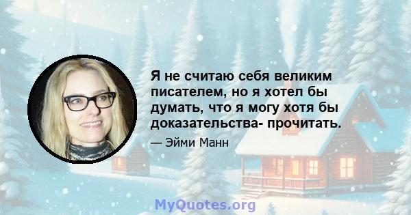 Я не считаю себя великим писателем, но я хотел бы думать, что я могу хотя бы доказательства- прочитать.