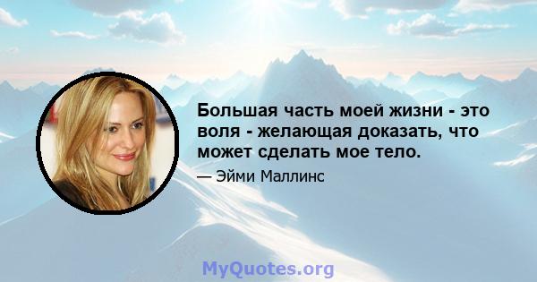 Большая часть моей жизни - это воля - желающая доказать, что может сделать мое тело.