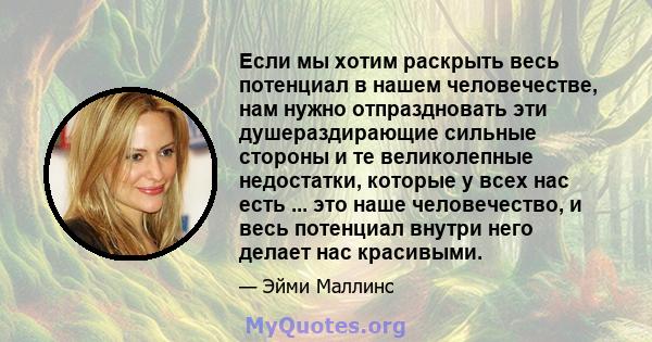 Если мы хотим раскрыть весь потенциал в нашем человечестве, нам нужно отпраздновать эти душераздирающие сильные стороны и те великолепные недостатки, которые у всех нас есть ... это наше человечество, и весь потенциал