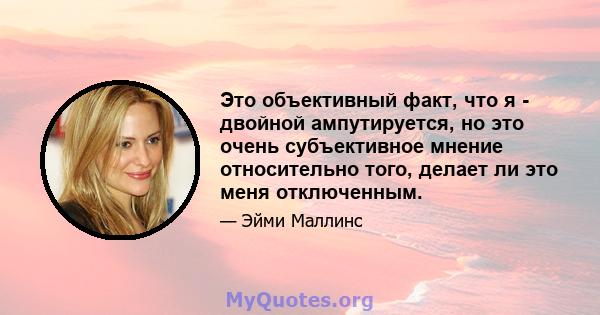 Это объективный факт, что я - двойной ампутируется, но это очень субъективное мнение относительно того, делает ли это меня отключенным.