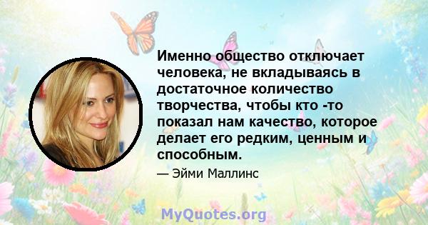 Именно общество отключает человека, не вкладываясь в достаточное количество творчества, чтобы кто -то показал нам качество, которое делает его редким, ценным и способным.