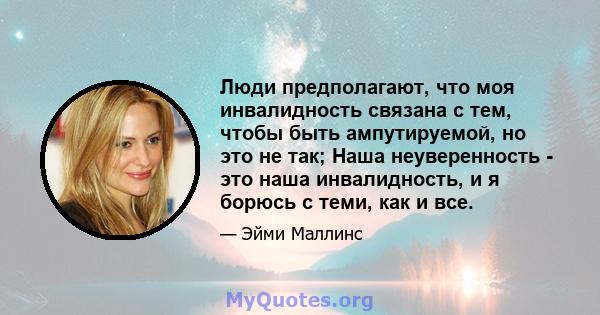 Люди предполагают, что моя инвалидность связана с тем, чтобы быть ампутируемой, но это не так; Наша неуверенность - это наша инвалидность, и я борюсь с теми, как и все.