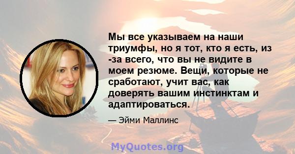 Мы все указываем на наши триумфы, но я тот, кто я есть, из -за всего, что вы не видите в моем резюме. Вещи, которые не сработают, учит вас, как доверять вашим инстинктам и адаптироваться.